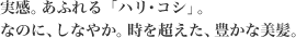 実感。あふれる「ハリ・コシ」。なのに、しなやか。時を超えた、豊かな美髪。