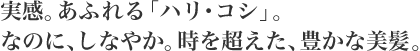 実感。あふれる「ハリ・コシ」。なのに、しなやか。時を超えた、豊かな美髪。