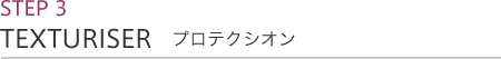 STEP 3　TEXTURISER プロテクシオン
